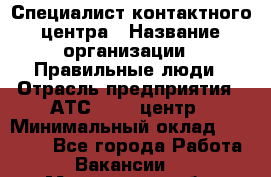 Специалист контактного центра › Название организации ­ Правильные люди › Отрасль предприятия ­ АТС, call-центр › Минимальный оклад ­ 25 000 - Все города Работа » Вакансии   . Мурманская обл.,Оленегорск г.